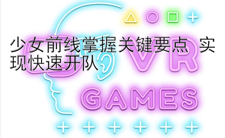 少女前线掌握关键要点 实现快速开队 